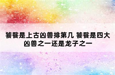 饕餮是上古凶兽排第几 饕餮是四大凶兽之一还是龙子之一